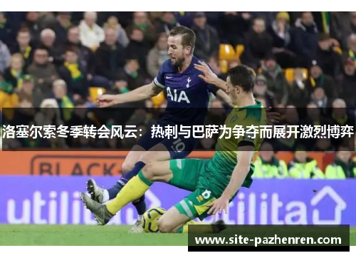 洛塞尔索冬季转会风云：热刺与巴萨为争夺而展开激烈博弈