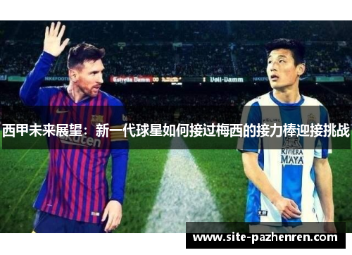 西甲未来展望:新一代球星如何接过梅西的接力棒迎接挑战 西甲未来展望:新一代球星如何接过梅西的接力棒迎接挑战