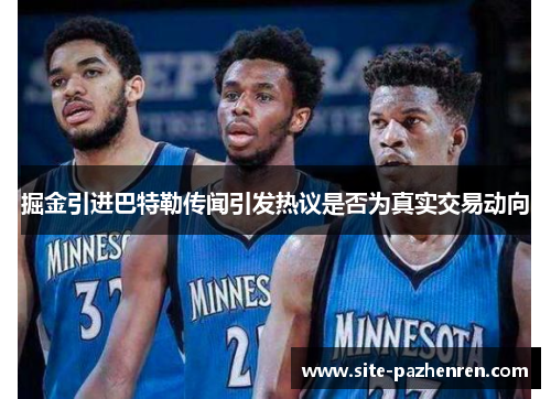 掘金引进巴特勒传闻引发热议是否为真实交易动向