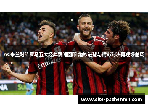 AC米兰对阵罗马五大经典瞬间回顾 绝妙进球与精彩对决再现绿茵场