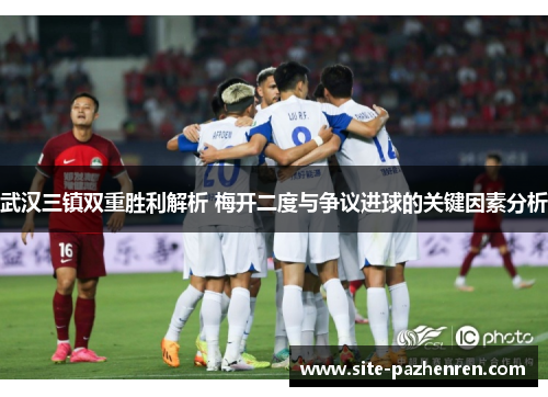 武汉三镇双重胜利解析 梅开二度与争议进球的关键因素分析