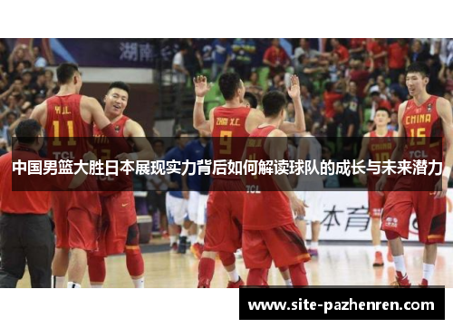 中国男篮大胜日本展现实力背后如何解读球队的成长与未来潜力