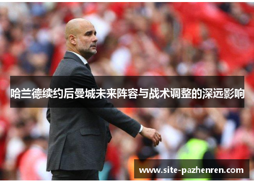 哈兰德续约后曼城未来阵容与战术调整的深远影响