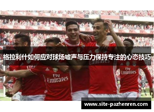 格拉利什如何应对球场嘘声与压力保持专注的心态技巧