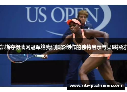 凯斯夺得澳网冠军给我们摄影创作的独特启示与灵感探讨