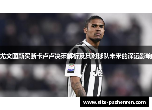 尤文图斯买断卡卢卢决策解析及其对球队未来的深远影响