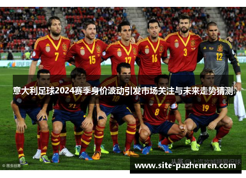 意大利足球2024赛季身价波动引发市场关注与未来走势猜测