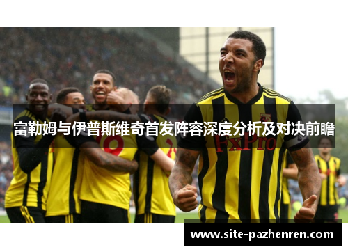 富勒姆与伊普斯维奇首发阵容深度分析及对决前瞻