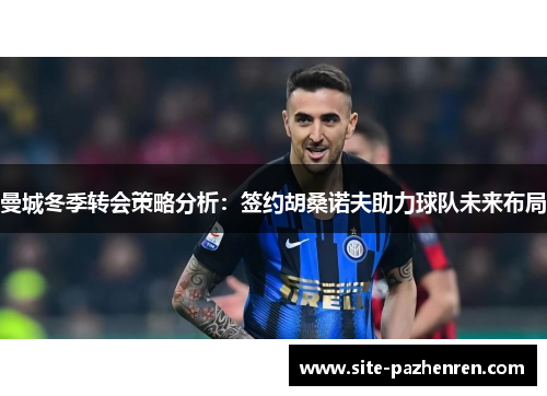 曼城冬季转会策略分析:签约胡桑诺夫助力球队未来布局 曼城冬季转会策略分析:签约胡桑诺夫助力球队未来布局