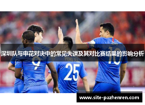 深圳队与申花对决中的常见失误及其对比赛结果的影响分析 深圳队与申花对决中的常见失误及其对比赛结果的影响分析