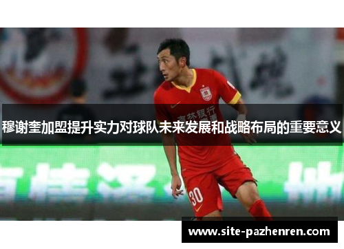 穆谢奎加盟提升实力对球队未来发展和战略布局的重要意义