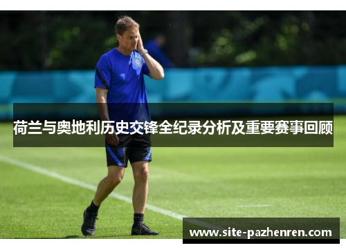 荷兰与奥地利历史交锋全纪录分析及重要赛事回顾 荷兰与奥地利历史交锋全纪录分析及重要赛事回顾