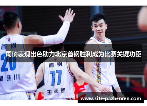 周琦表现出色助力北京首钢胜利成为比赛关键功臣 周琦表现出色助力北京首钢胜利成为比赛关键功臣