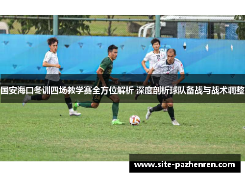 国安海口冬训四场教学赛全方位解析 深度剖析球队备战与战术调整