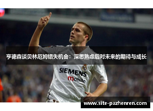 亨德森谈贝林厄姆错失机会：深思熟虑后对未来的期待与成长