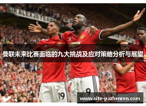 曼联未来比赛面临的九大挑战及应对策略分析与展望 曼联未来比赛面临的九大挑战及应对策略分析与展望