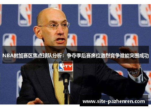 NBA附加赛区焦点球队分析:争夺季后赛席位激烈竞争谁能突围成功 NBA附加赛区焦点球队分析:争夺季后赛席位激烈竞争谁能突围成功