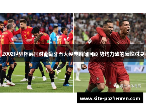 2002世界杯韩国对葡萄牙五大经典瞬间回顾 势均力敌的巅峰对决 2002世界杯韩国对葡萄牙五大经典瞬间回顾 势均力敌的巅峰对决