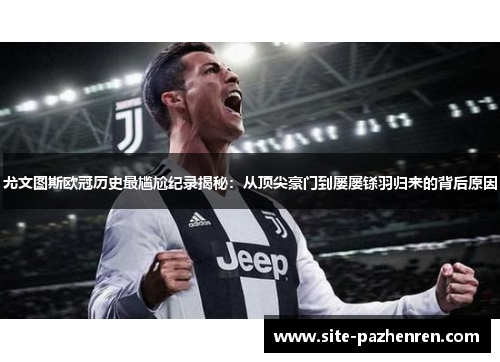 尤文图斯欧冠历史最尴尬纪录揭秘:从顶尖豪门到屡屡铩羽归来的背后原因 尤文图斯欧冠历史最尴尬纪录揭秘:从顶尖豪门到屡屡铩羽归来的背后原因