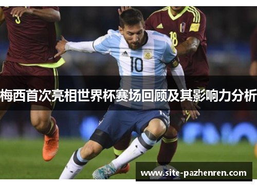 梅西首次亮相世界杯赛场回顾及其影响力分析 梅西首次亮相世界杯赛场回顾及其影响力分析