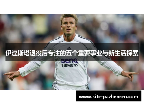 伊涅斯塔退役后专注的五个重要事业与新生活探索 伊涅斯塔退役后专注的五个重要事业与新生活探索