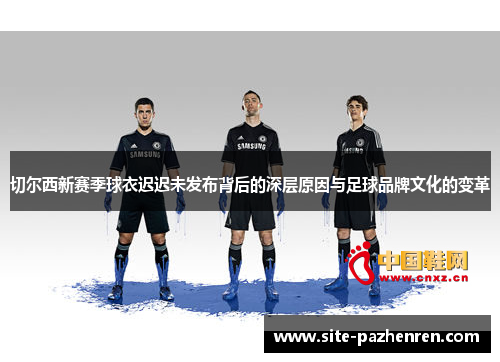 切尔西新赛季球衣迟迟未发布背后的深层原因与足球品牌文化的变革 切尔西新赛季球衣迟迟未发布背后的深层原因与足球品牌文化的变革