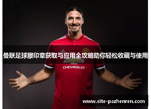 曼联足球服印章获取与应用全攻略助你轻松收藏与使用 曼联足球服印章获取与应用全攻略助你轻松收藏与使用