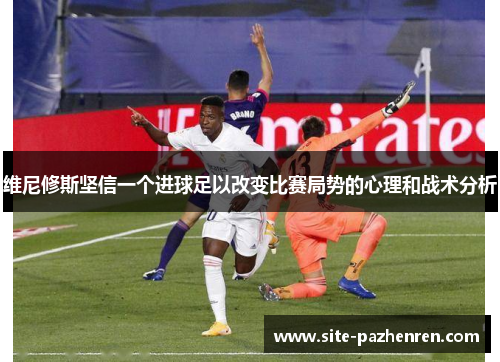维尼修斯坚信一个进球足以改变比赛局势的心理和战术分析 维尼修斯坚信一个进球足以改变比赛局势的心理和战术分析