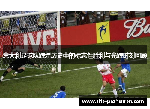 意大利足球队辉煌历史中的标志性胜利与光辉时刻回顾