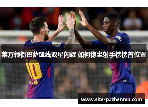 莱万领衔巴萨锋线双星闪耀 如何稳坐射手榜榜首位置 莱万领衔巴萨锋线双星闪耀 如何稳坐射手榜榜首位置