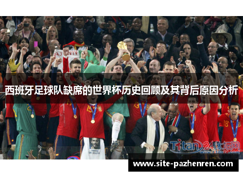 西班牙足球队缺席的世界杯历史回顾及其背后原因分析