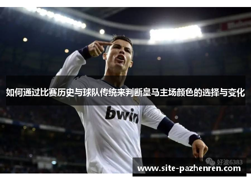 如何通过比赛历史与球队传统来判断皇马主场颜色的选择与变化 如何通过比赛历史与球队传统来判断皇马主场颜色的选择与变化