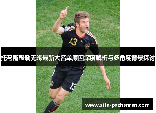 托马斯穆勒无缘最新大名单原因深度解析与多角度背景探讨 托马斯穆勒无缘最新大名单原因深度解析与多角度背景探讨