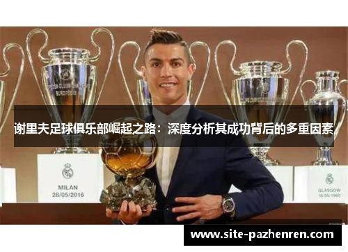 谢里夫足球俱乐部崛起之路:深度分析其成功背后的多重因素 谢里夫足球俱乐部崛起之路:深度分析其成功背后的多重因素