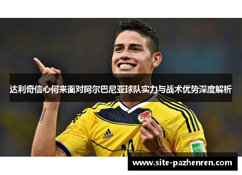 达利奇信心何来面对阿尔巴尼亚球队实力与战术优势深度解析 达利奇信心何来面对阿尔巴尼亚球队实力与战术优势深度解析
