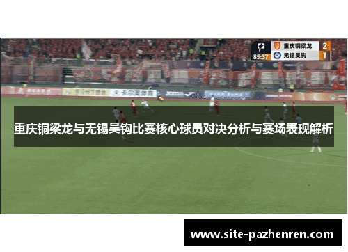 重庆铜梁龙与无锡吴钩比赛核心球员对决分析与赛场表现解析