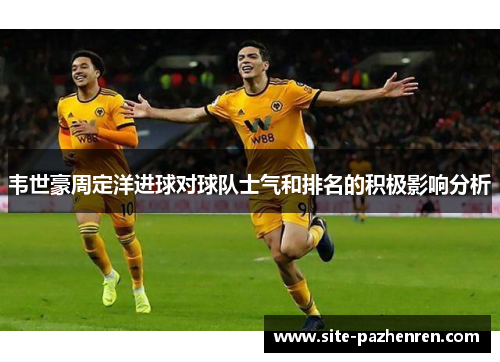韦世豪周定洋进球对球队士气和排名的积极影响分析 韦世豪周定洋进球对球队士气和排名的积极影响分析