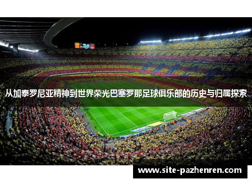 从加泰罗尼亚精神到世界荣光巴塞罗那足球俱乐部的历史与归属探索