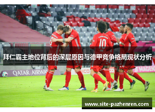 拜仁霸主地位背后的深层原因与德甲竞争格局现状分析