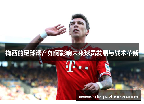 梅西的足球遗产如何影响未来球员发展与战术革新