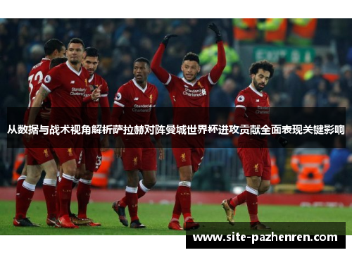 从数据与战术视角解析萨拉赫对阵曼城世界杯进攻贡献全面表现关键影响