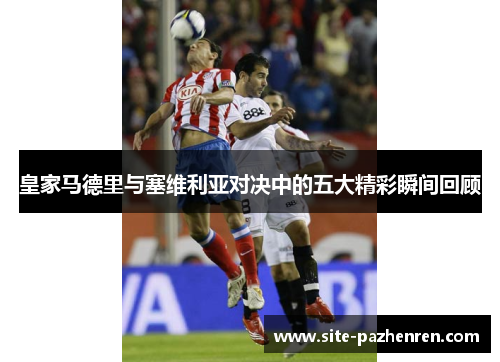 皇家马德里与塞维利亚对决中的五大精彩瞬间回顾