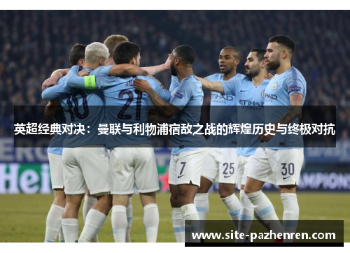 英超经典对决：曼联与利物浦宿敌之战的辉煌历史与终极对抗