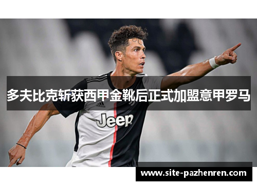 多夫比克斩获西甲金靴后正式加盟意甲罗马 多夫比克斩获西甲金靴后正式加盟意甲罗马