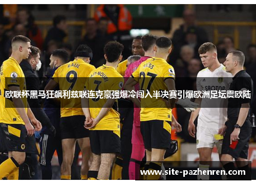 欧联杯黑马狂飙利兹联连克豪强爆冷闯入半决赛引爆欧洲足坛震欧陆