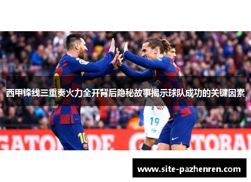 西甲锋线三重奏火力全开背后隐秘故事揭示球队成功的关键因素