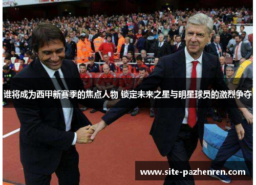 谁将成为西甲新赛季的焦点人物 锁定未来之星与明星球员的激烈争夺 谁将成为西甲新赛季的焦点人物 锁定未来之星与明星球员的激烈争夺