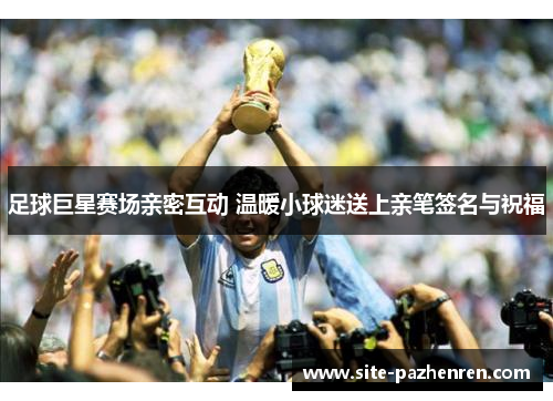 足球巨星赛场亲密互动 温暖小球迷送上亲笔签名与祝福