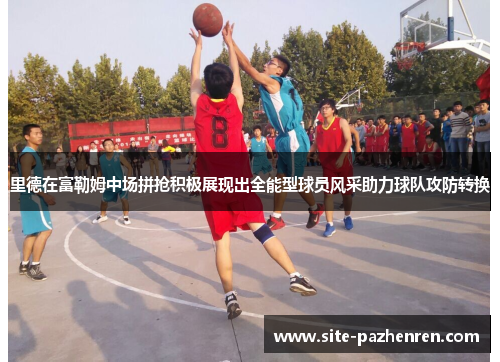 里德在富勒姆中场拼抢积极展现出全能型球员风采助力球队攻防转换